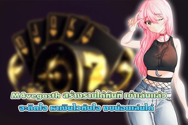 M4vegasth สร้างรายได้ทันที เข้าเล่นแล้วจะติดใจ หาเงินไวทันใจ งบน้อยเล่นได้