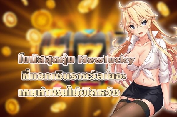 โบนัสสุดคุ้ม Newlucky ที่แจกเงินรางวัลเยอะ เกมทำเงินไม่ผิดหวัง
